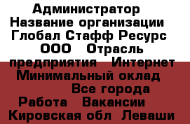 Администратор › Название организации ­ Глобал Стафф Ресурс, ООО › Отрасль предприятия ­ Интернет › Минимальный оклад ­ 25 000 - Все города Работа » Вакансии   . Кировская обл.,Леваши д.